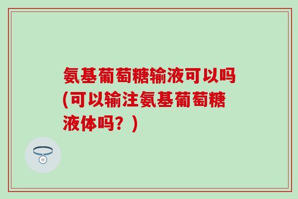 氨基葡萄糖输液可以吗(可以输注氨基葡萄糖液体吗？)