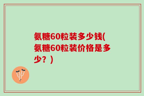 氨糖60粒装多少钱(氨糖60粒装价格是多少？)