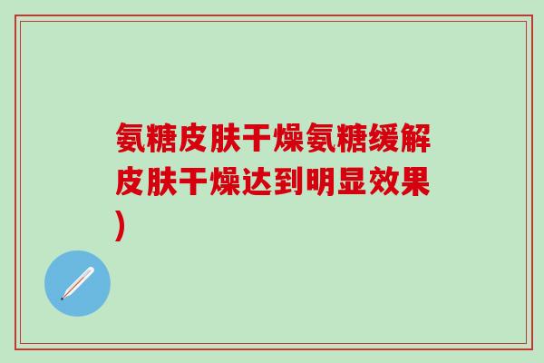 氨糖皮肤干燥氨糖缓解皮肤干燥达到明显效果)