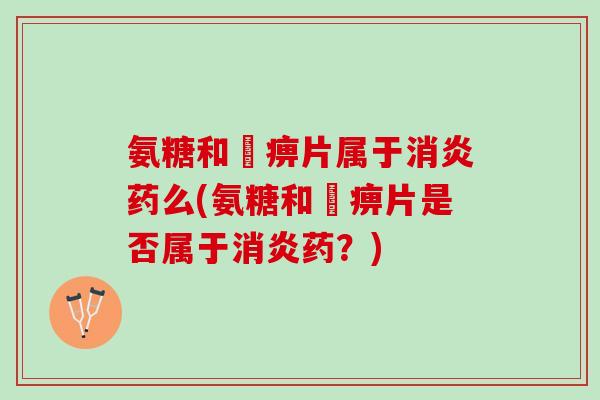 氨糖和尪痹片属于消炎药么(氨糖和尪痹片是否属于消炎药？)