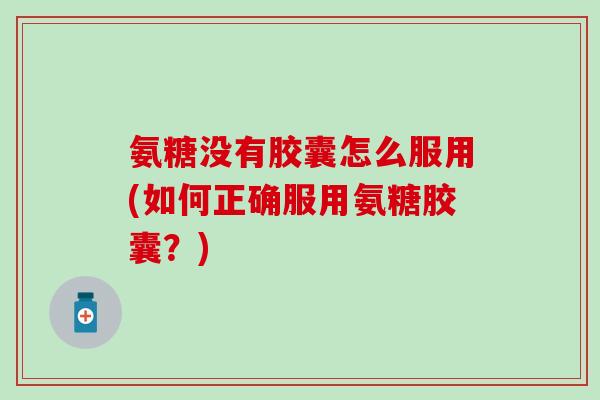 氨糖没有胶囊怎么服用(如何正确服用氨糖胶囊？)