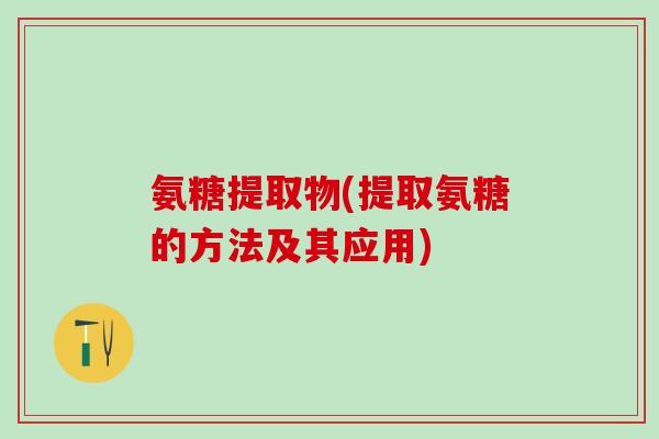 氨糖提取物(提取氨糖的方法及其应用) 氨糖提取物(提取氨糖的方法及其应用)
