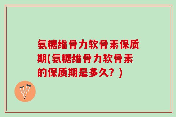 氨糖维骨力软骨素保质期(氨糖维骨力软骨素的保质期是多久？)