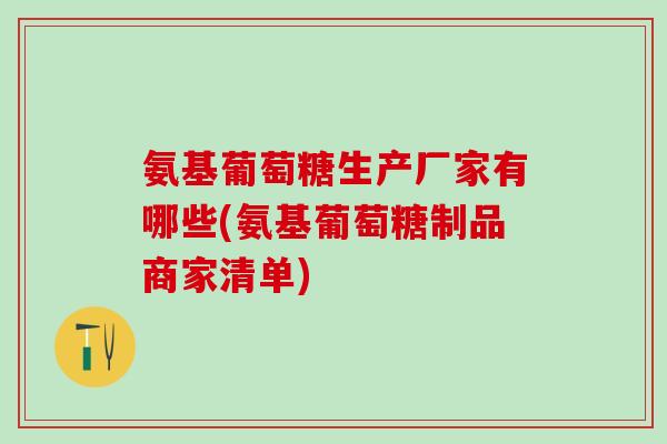 氨基葡萄糖生产厂家有哪些(氨基葡萄糖制品商家清单)