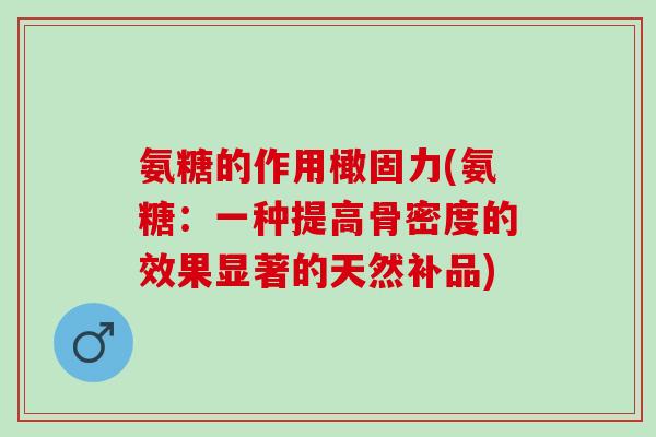 氨糖的作用橄固力(氨糖:一种提高骨密度的效果显著的天然补品) 氨糖的作用橄固力(氨糖:一种提高骨密度的效果显著的天然补品)