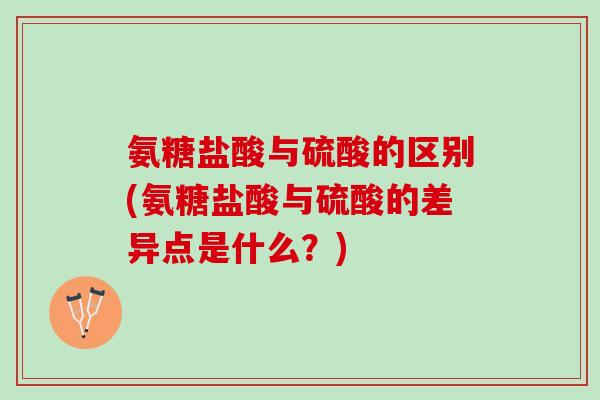 氨糖盐酸与硫酸的区别(氨糖盐酸与硫酸的差异点是什么？)