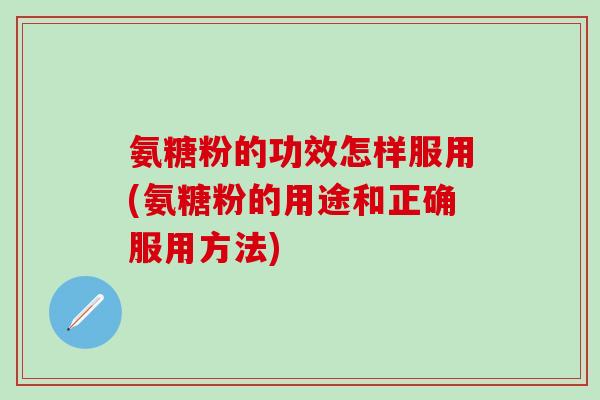 氨糖粉的功效怎样服用(氨糖粉的用途和正确服用方法)