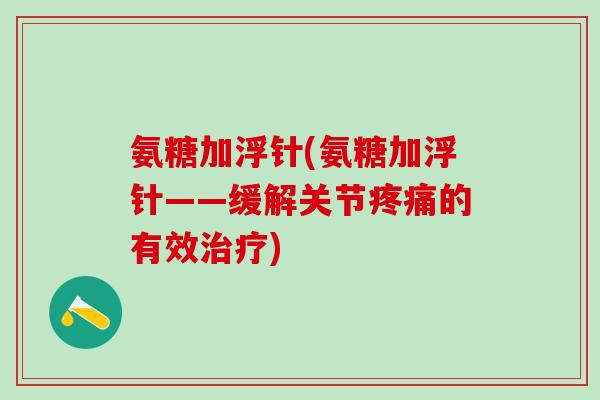 氨糖加浮针(氨糖加浮针——缓解关节疼痛的有效治疗)