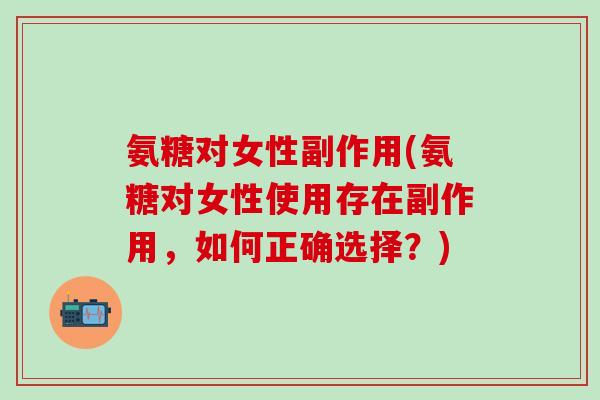 氨糖对女性副作用(氨糖对女性使用存在副作用,如何正确选择?) 氨糖对女性副作用(氨糖对女性使用存在副作用,如何正确选择?)