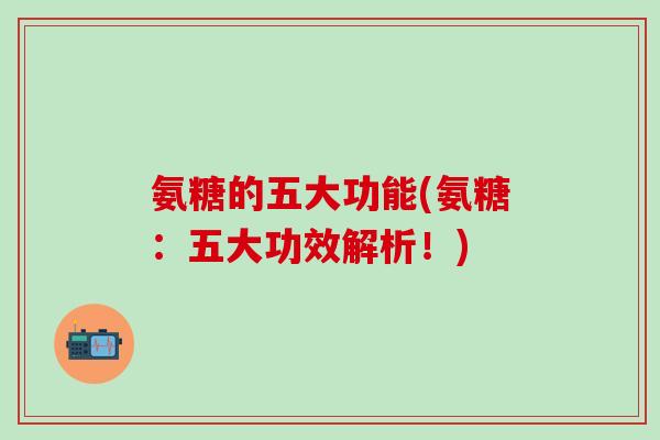 氨糖的五大功能(氨糖：五大功效解析！)