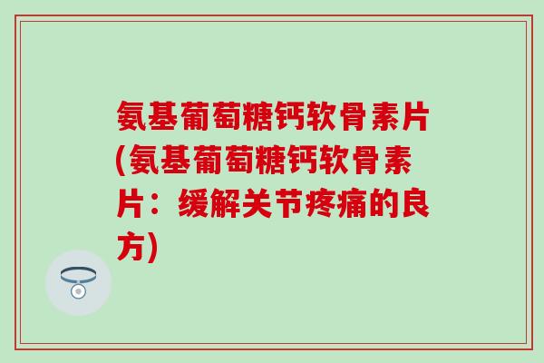 氨基葡萄糖钙软骨素片(氨基葡萄糖钙软骨素片:缓解关节的良方) 氨基葡萄糖钙软骨素片(氨基葡萄糖钙软骨素片:缓解关节的良方)