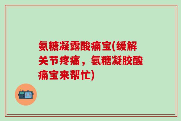 氨糖凝露酸痛宝(缓解关节疼痛，氨糖凝胶酸痛宝来帮忙)