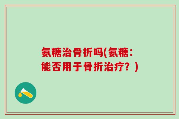 氨糖吗(氨糖:能否用于?) 氨糖吗(氨糖:能否用于?)