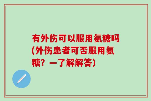 有外伤可以服用氨糖吗(外伤患者可否服用氨糖？—了解解答)