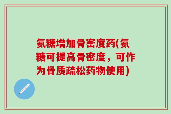 氨糖增加骨密度药(氨糖可提高骨密度，可作为骨质疏松药物使用)