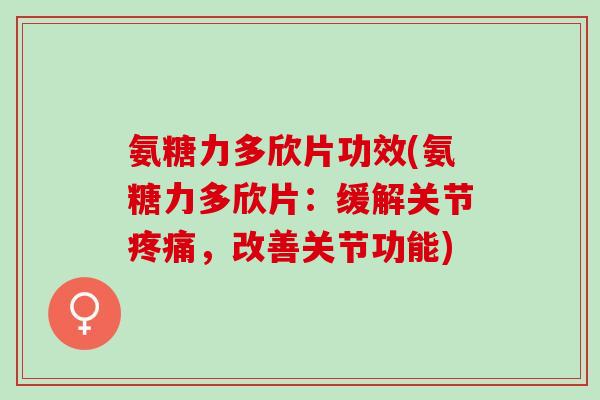 氨糖力多欣片功效(氨糖力多欣片：缓解关节疼痛，改善关节功能)