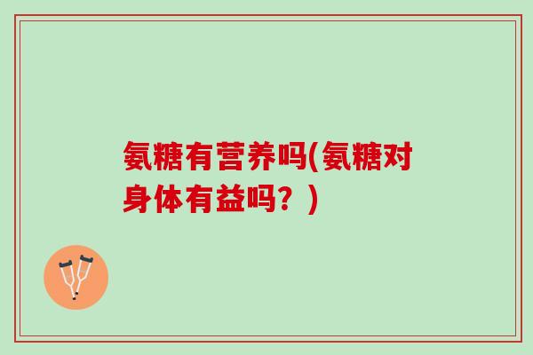 氨糖有营养吗(氨糖对身体有益吗？)