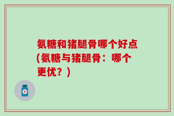 氨糖和猪腿骨哪个好点(氨糖与猪腿骨：哪个更优？)