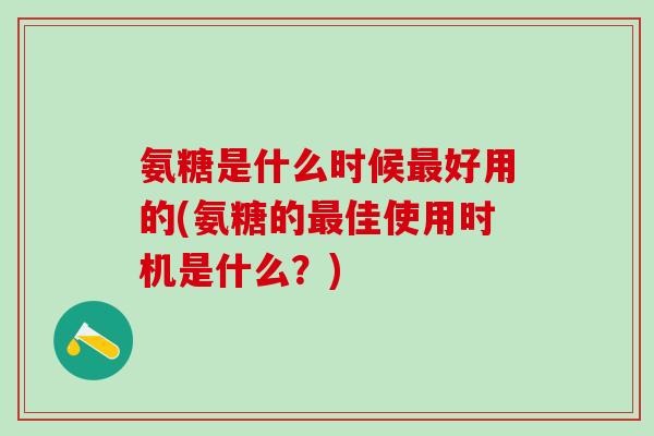 氨糖是什么时候最好用的(氨糖的最佳使用时机是什么？)