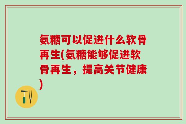 氨糖可以促进什么软骨再生(氨糖能够促进软骨再生，提高关节健康)