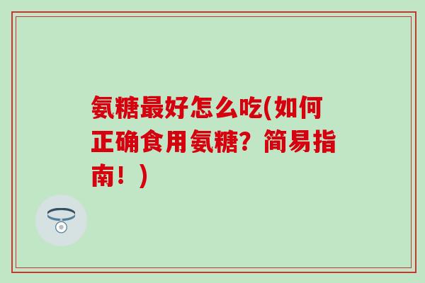 氨糖最好怎么吃(如何正确食用氨糖？简易指南！)