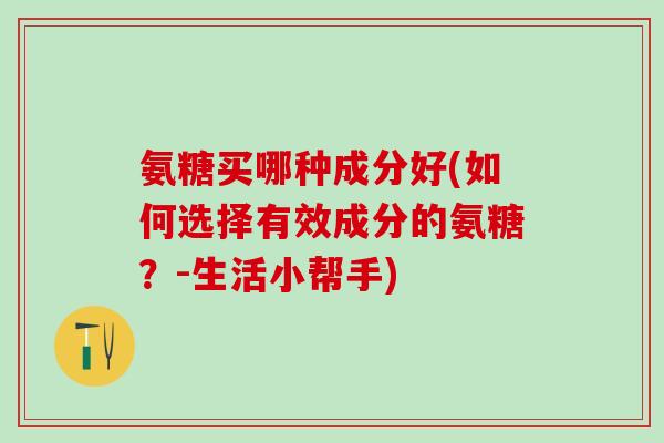 氨糖买哪种成分好(如何选择有效成分的氨糖？-生活小帮手)
