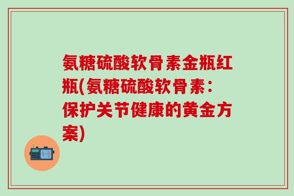 氨糖硫酸软骨素金瓶红瓶(氨糖硫酸软骨素:保护关节健康的黄金方案) 氨糖硫酸软骨素金瓶红瓶(氨糖硫酸软骨素:保护关节健康的黄金方案)