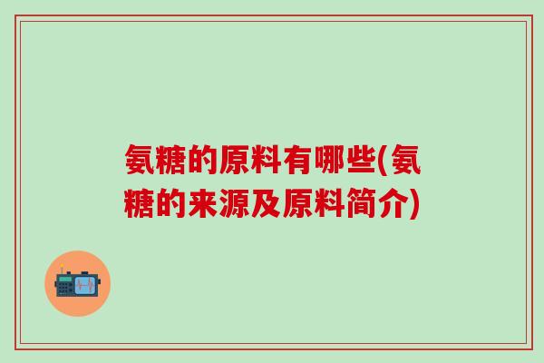 氨糖的原料有哪些(氨糖的来源及原料简介)
