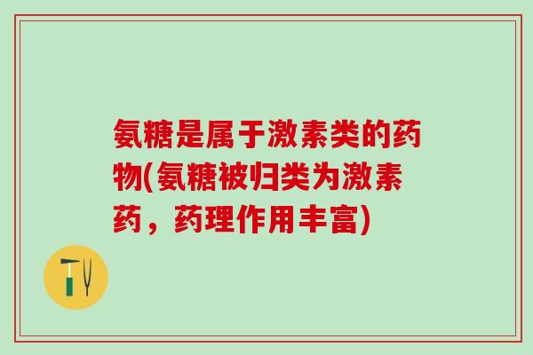 氨糖是属于激素类的药物(氨糖被归类为激素药，药理作用丰富)