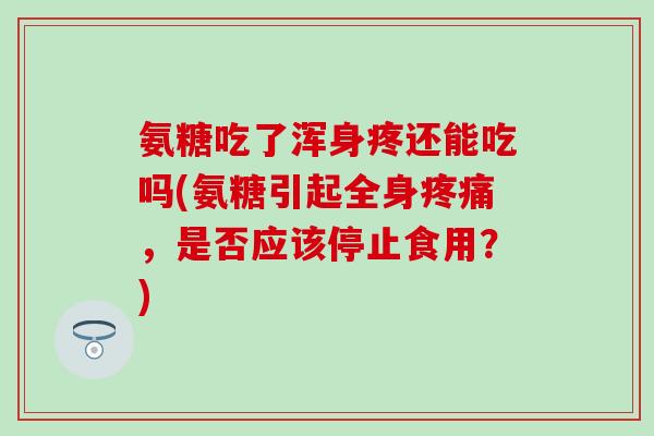氨糖吃了浑身疼还能吃吗(氨糖引起全身疼痛，是否应该停止食用？)