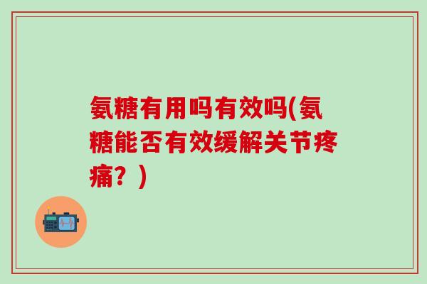 氨糖有用吗有效吗(氨糖能否有效缓解关节?) 氨糖有用吗有效吗(氨糖能否有效缓解关节?)