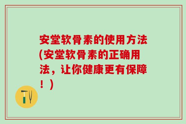 安堂软骨素的使用方法(安堂软骨素的正确用法，让你健康更有保障！)