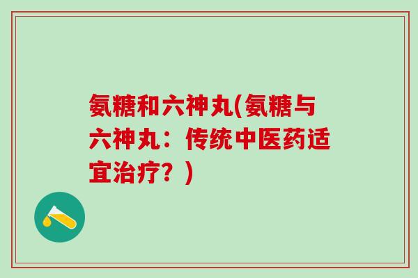 氨糖和六神丸(氨糖与六神丸：传统中医药适宜治疗？)