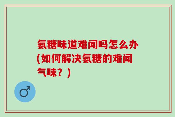 氨糖味道难闻吗怎么办(如何解决氨糖的难闻气味？)