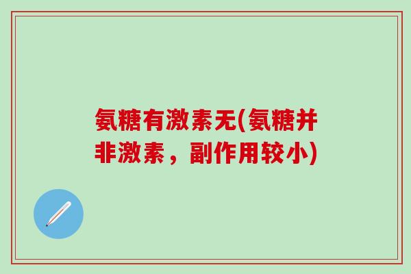 氨糖有激素无(氨糖并非激素,副作用较小) 氨糖有激素无(氨糖并非激素,副作用较小)