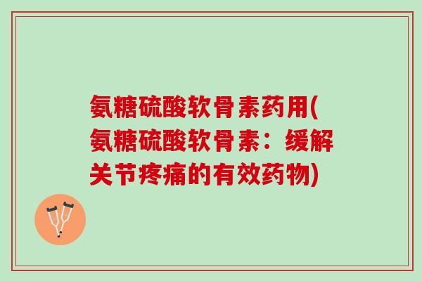 氨糖硫酸软骨素药用(氨糖硫酸软骨素：缓解关节疼痛的有效药物)