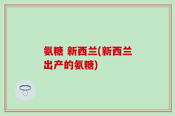 氨糖 新西兰(新西兰出产的氨糖)