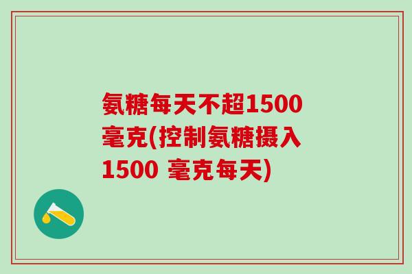 氨糖每天不超1500毫克(控制氨糖摄入 1500 毫克每天)