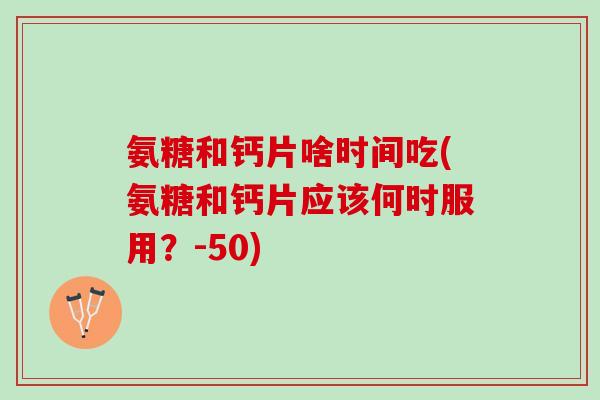 氨糖和钙片啥时间吃(氨糖和钙片应该何时服用？-50)