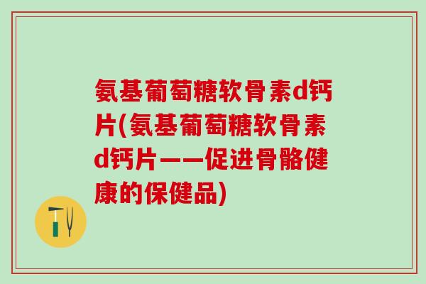 氨基葡萄糖软骨素d钙片(氨基葡萄糖软骨素d钙片——促进骨骼健康的保健品)