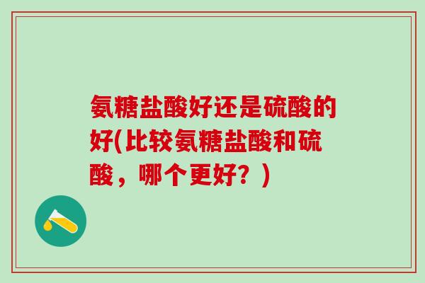氨糖盐酸好还是硫酸的好(比较氨糖盐酸和硫酸，哪个更好？)