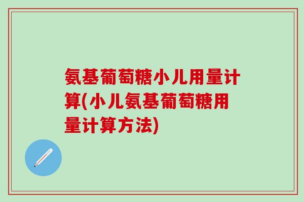 氨基葡萄糖小儿用量计算(小儿氨基葡萄糖用量计算方法)