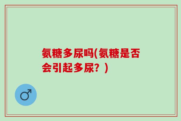 氨糖多尿吗(氨糖是否会引起多尿？)