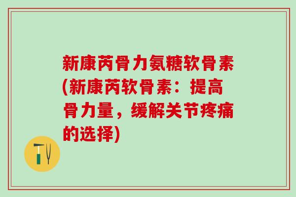 新康芮骨力氨糖软骨素(新康芮软骨素：提高骨力量，缓解关节疼痛的选择)