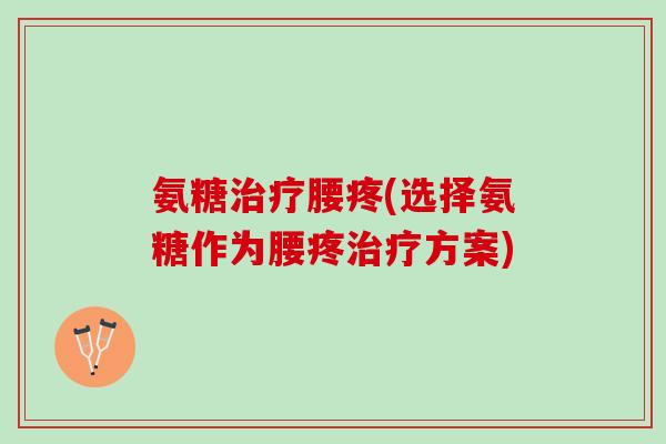 氨糖治疗腰疼(选择氨糖作为腰疼治疗方案)