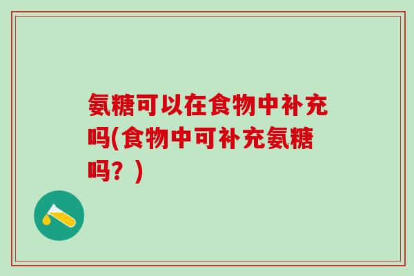 氨糖可以在食物中补充吗(食物中可补充氨糖吗？)