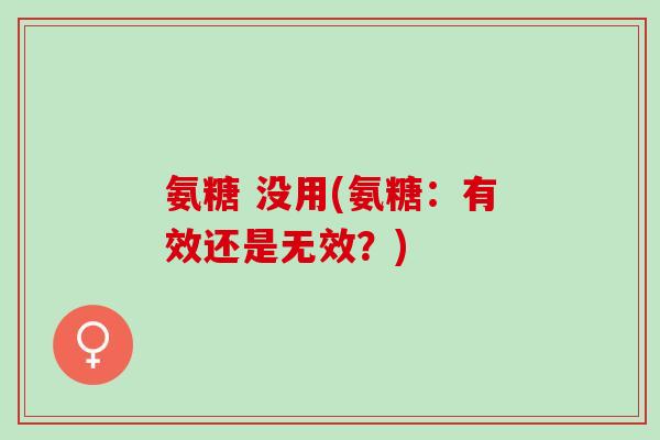 氨糖 没用(氨糖：有效还是无效？)