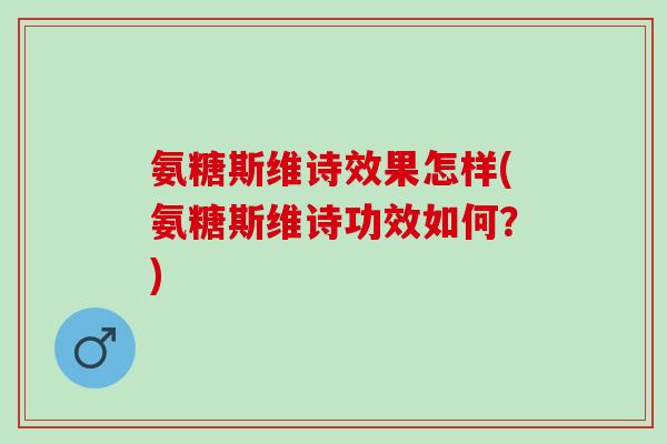氨糖斯维诗效果怎样(氨糖斯维诗功效如何?) 氨糖斯维诗效果怎样(氨糖斯维诗功效如何?)