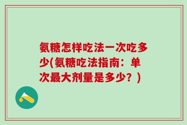 氨糖怎样吃法一次吃多少(氨糖吃法指南:单次大剂量是多少?) 氨糖怎样吃法一次吃多少(氨糖吃法指南:单次大剂量是多少?)