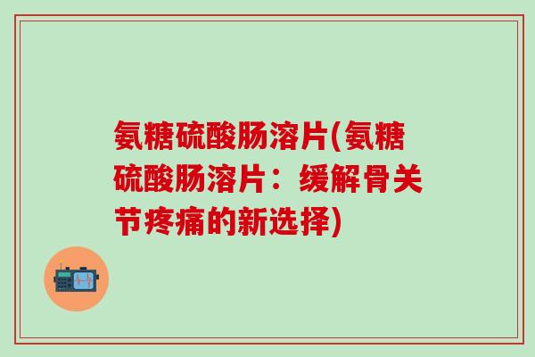 氨糖硫酸肠溶片(氨糖硫酸肠溶片：缓解骨关节疼痛的新选择)